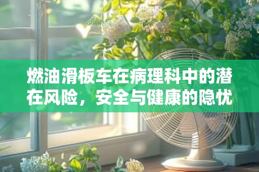 燃油滑板车在病理科中的潜在风险，安全与健康的隐忧