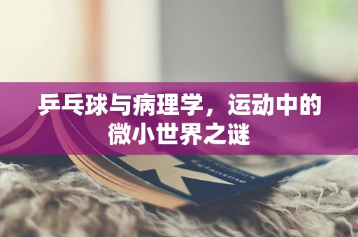 乒乓球与病理学，运动中的微小世界之谜