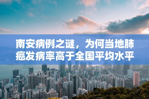 南安病例之谜，为何当地肺癌发病率高于全国平均水平？