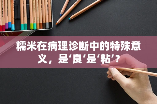 糯米在病理诊断中的特殊意义，是‘良’是‘粘’？