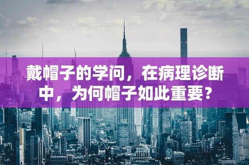 戴帽子的学问，在病理诊断中，为何帽子如此重要？
