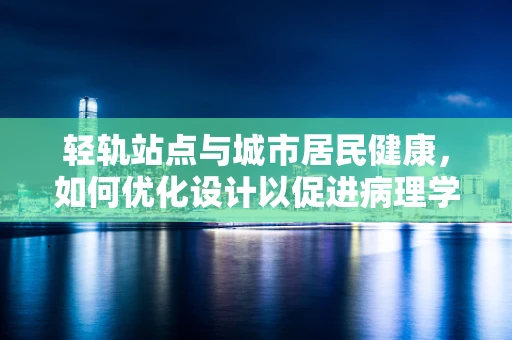 轻轨站点与城市居民健康，如何优化设计以促进病理学健康考量？