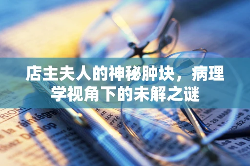 店主夫人的神秘肿块，病理学视角下的未解之谜