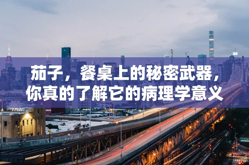 茄子，餐桌上的秘密武器，你真的了解它的病理学意义吗？