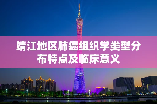 靖江地区肺癌组织学类型分布特点及临床意义