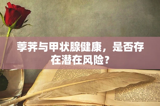 荸荠与甲状腺健康，是否存在潜在风险？