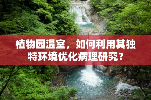 植物园温室，如何利用其独特环境优化病理研究？