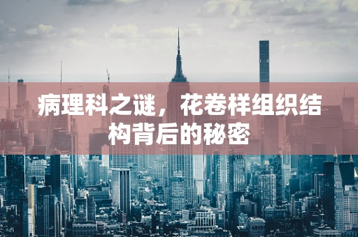 病理科之谜，花卷样组织结构背后的秘密