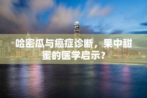 哈密瓜与癌症诊断，果中甜蜜的医学启示？