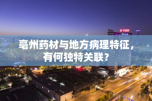 亳州药材与地方病理特征，有何独特关联？
