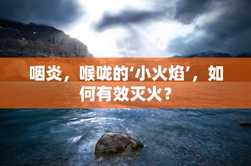 咽炎，喉咙的‘小火焰’，如何有效灭火？