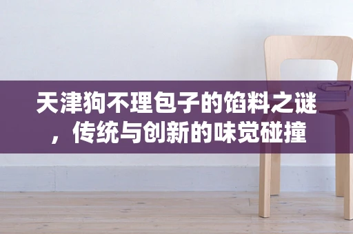 天津狗不理包子的馅料之谜，传统与创新的味觉碰撞