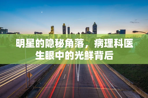明星的隐秘角落，病理科医生眼中的光鲜背后