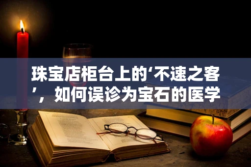 珠宝店柜台上的‘不速之客’，如何误诊为宝石的医学奇观？