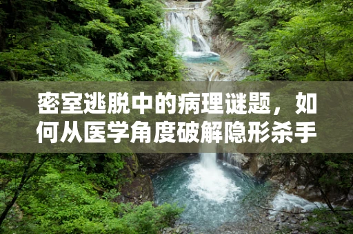 密室逃脱中的病理谜题，如何从医学角度破解隐形杀手？