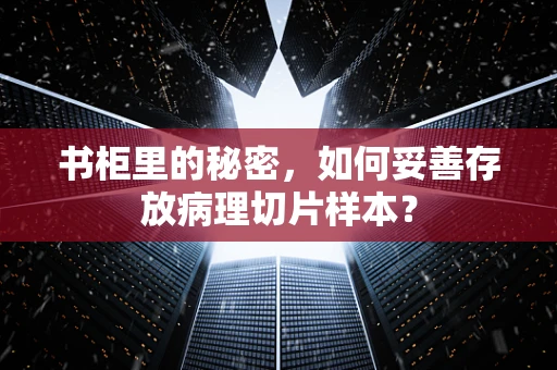 书柜里的秘密，如何妥善存放病理切片样本？