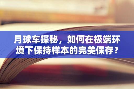 月球车探秘，如何在极端环境下保持样本的完美保存？