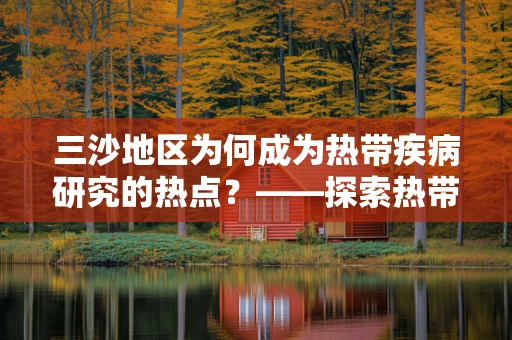 三沙地区为何成为热带疾病研究的热点？——探索热带环境下的健康挑战