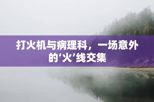 打火机与病理科，一场意外的‘火’线交集