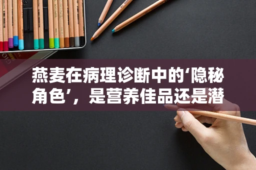 燕麦在病理诊断中的‘隐秘角色’，是营养佳品还是潜在过敏原？