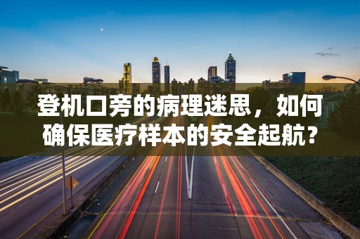 登机口旁的病理迷思，如何确保医疗样本的安全起航？