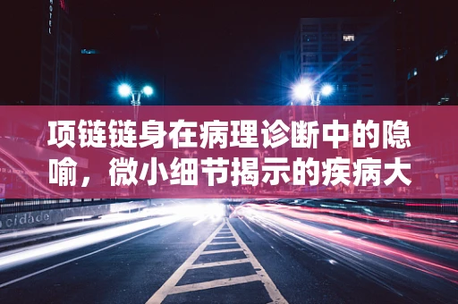 项链链身在病理诊断中的隐喻，微小细节揭示的疾病大秘密