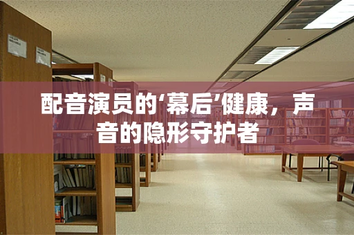 配音演员的‘幕后’健康，声音的隐形守护者