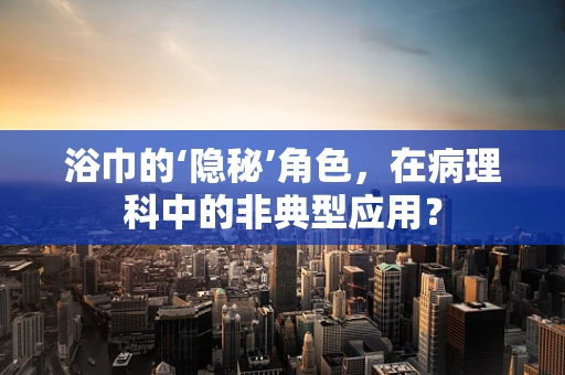 浴巾的‘隐秘’角色，在病理科中的非典型应用？
