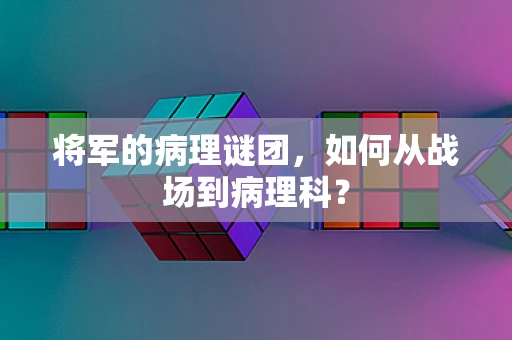 将军的病理谜团，如何从战场到病理科？