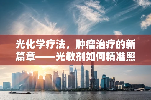 光化学疗法，肿瘤治疗的新篇章——光敏剂如何精准照亮癌细胞？