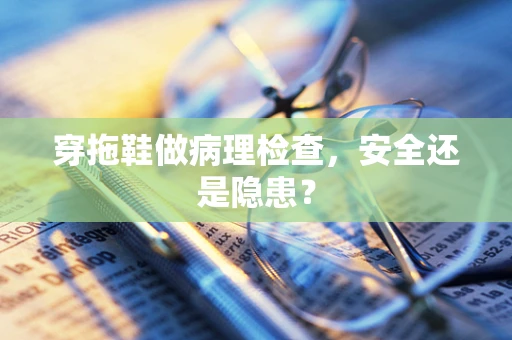 穿拖鞋做病理检查，安全还是隐患？