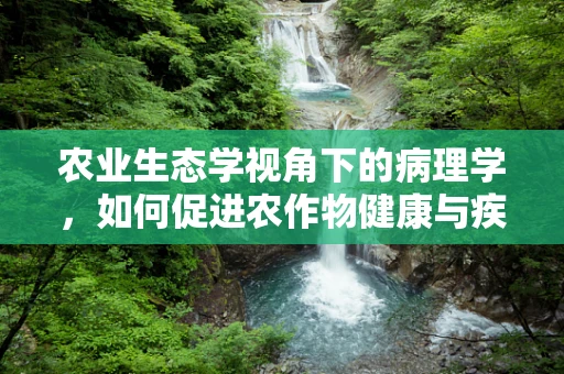 农业生态学视角下的病理学，如何促进农作物健康与疾病防控？