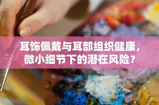 耳饰佩戴与耳部组织健康，微小细节下的潜在风险？