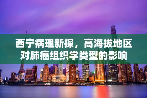西宁病理新探，高海拔地区对肺癌组织学类型的影响