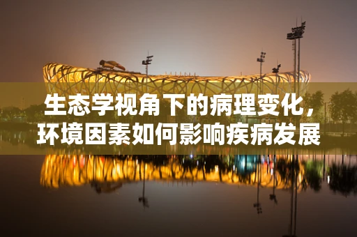 生态学视角下的病理变化，环境因素如何影响疾病发展？
