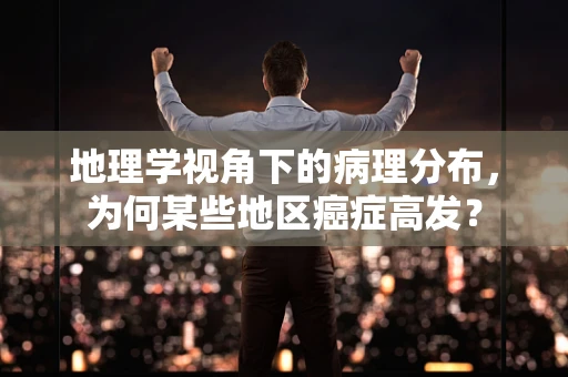 地理学视角下的病理分布，为何某些地区癌症高发？
