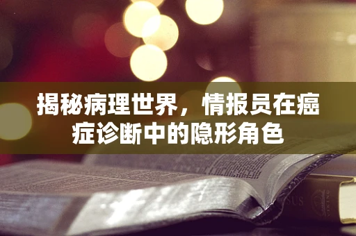 揭秘病理世界，情报员在癌症诊断中的隐形角色