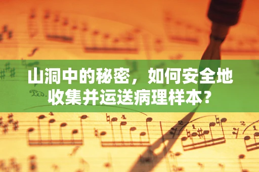 山洞中的秘密，如何安全地收集并运送病理样本？