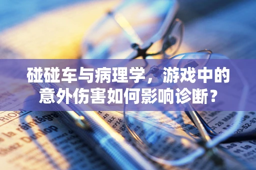 碰碰车与病理学，游戏中的意外伤害如何影响诊断？