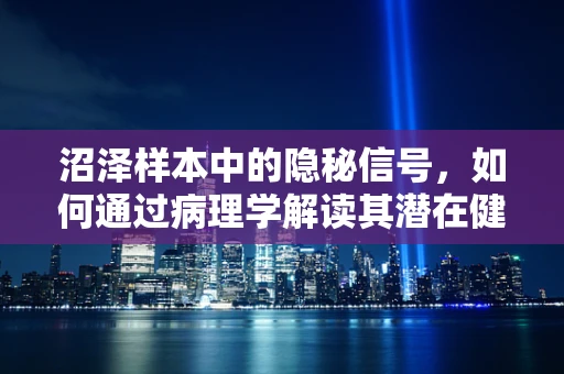 沼泽样本中的隐秘信号，如何通过病理学解读其潜在健康风险？