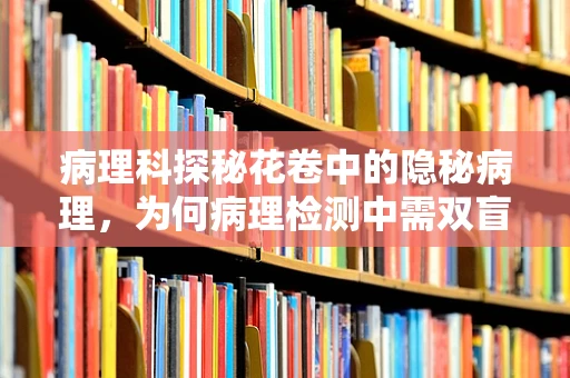病理科探秘花卷中的隐秘病理，为何病理检测中需双盲验证？
