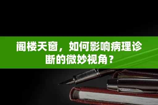 阁楼天窗，如何影响病理诊断的微妙视角？