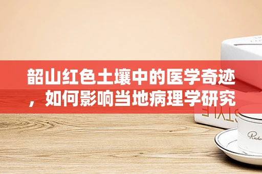 韶山红色土壤中的医学奇迹，如何影响当地病理学研究？