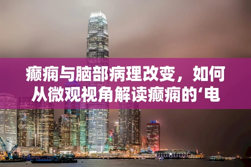 癫痫与脑部病理改变，如何从微观视角解读癫痫的‘电风暴’？