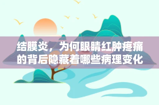 结膜炎，为何眼睛红肿疼痛的背后隐藏着哪些病理变化？