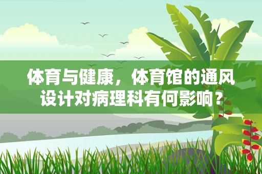 体育与健康，体育馆的通风设计对病理科有何影响？