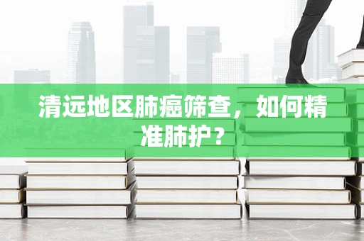 清远地区肺癌筛查，如何精准肺护？