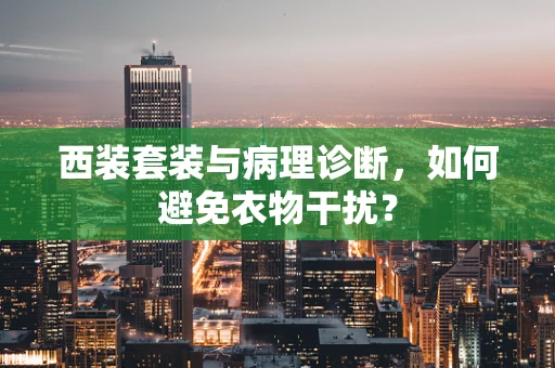 西装套装与病理诊断，如何避免衣物干扰？