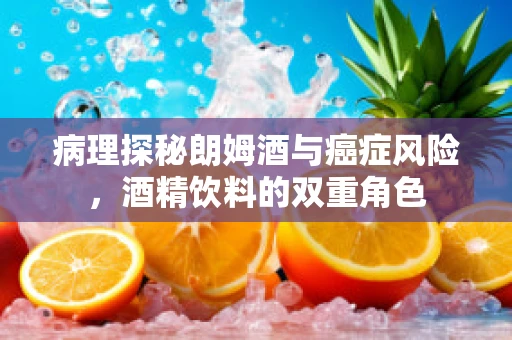 病理探秘朗姆酒与癌症风险，酒精饮料的双重角色