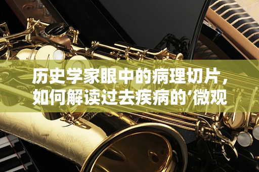 历史学家眼中的病理切片，如何解读过去疾病的‘微观证据’？